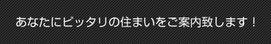 あなたにピッタリの住まいをご案内致します！